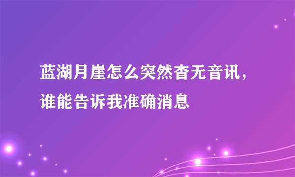 蓝湖月崖怎么突然杳无音讯，谁能告诉我准确消息