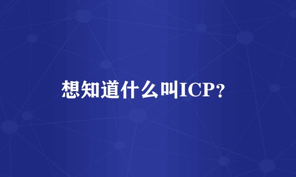 想知道什么叫ICP？