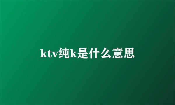 ktv纯k是什么意思