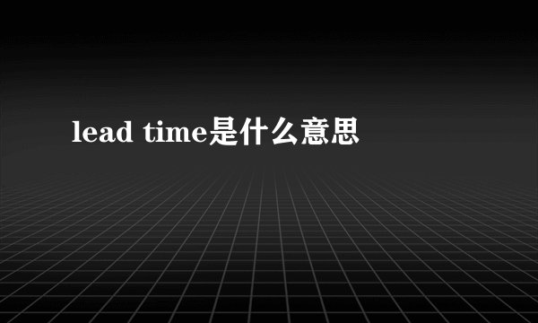 lead time是什么意思