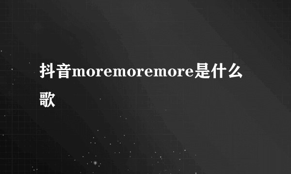 抖音moremoremore是什么歌