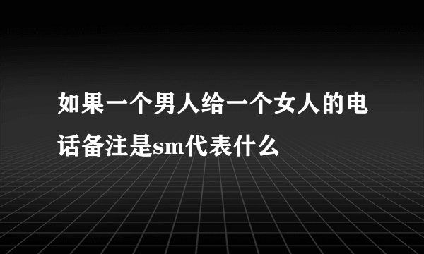 如果一个男人给一个女人的电话备注是sm代表什么