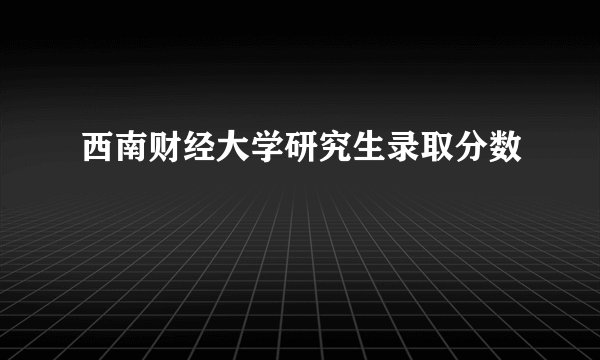 西南财经大学研究生录取分数