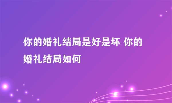你的婚礼结局是好是坏 你的婚礼结局如何