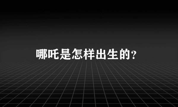 哪吒是怎样出生的？