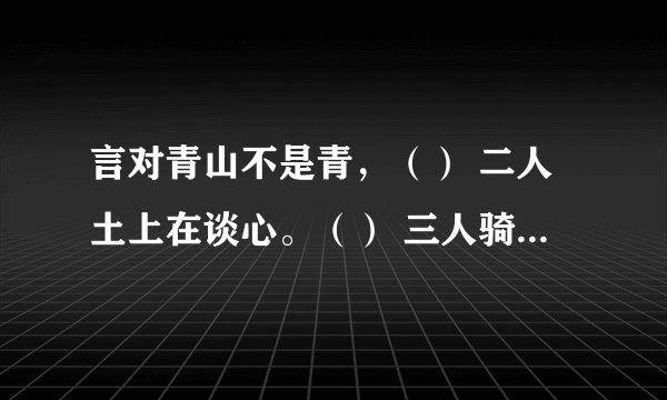 言对青山不是青，（） 二人土上在谈心。（） 三人骑头无角牛，（） 草