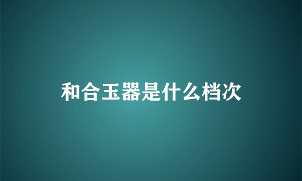 和合玉器是什么档次