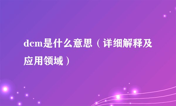 dcm是什么意思（详细解释及应用领域）