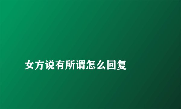 
女方说有所谓怎么回复

