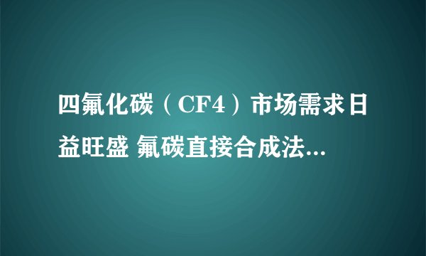四氟化碳（CF4）市场需求日益旺盛 氟碳直接合成法为其主流制备方法