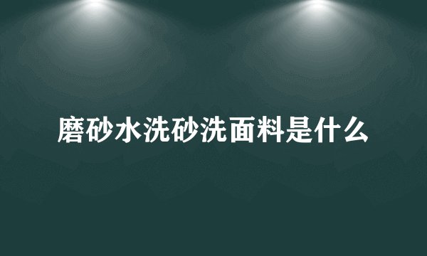 磨砂水洗砂洗面料是什么