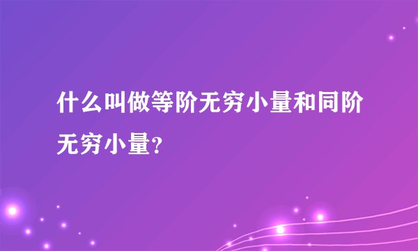 什么叫做等阶无穷小量和同阶无穷小量？