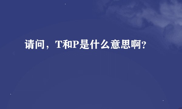 请问，T和P是什么意思啊？