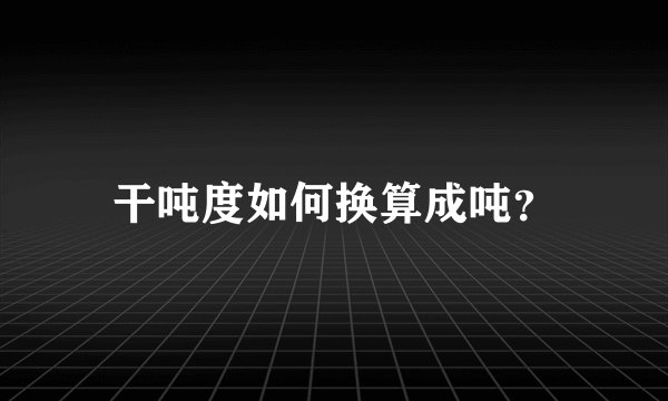 干吨度如何换算成吨？