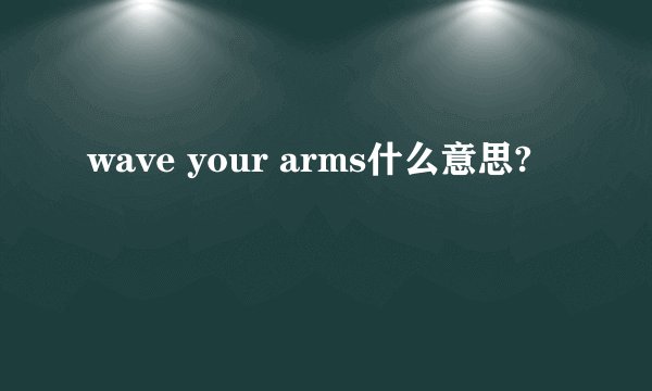 wave your arms什么意思?