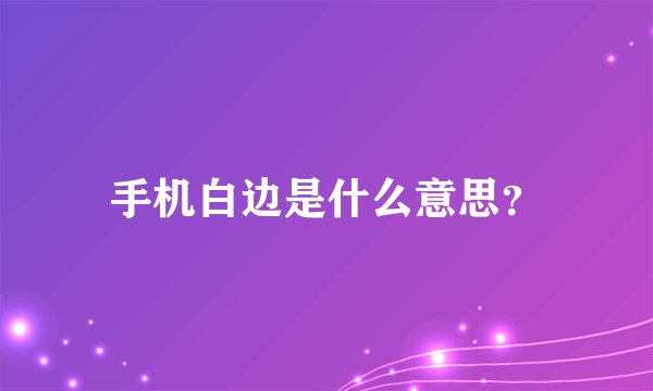 手机白边是什么意思？