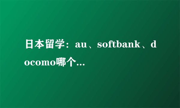 日本留学：au、softbank、docomo哪个通讯运营商更适合留学生