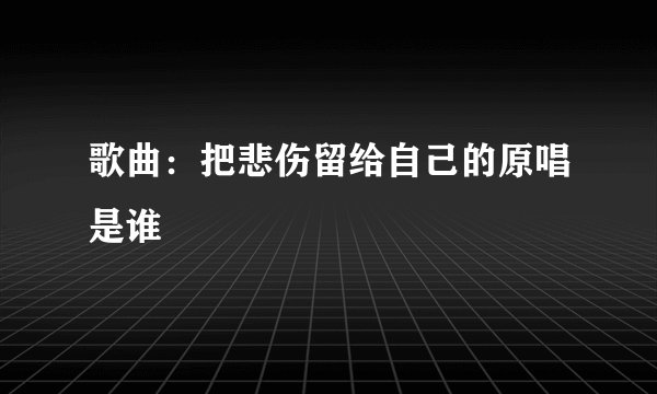 歌曲：把悲伤留给自己的原唱是谁