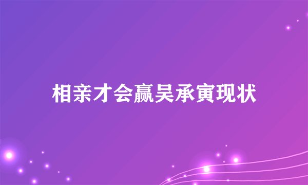 相亲才会赢吴承寅现状