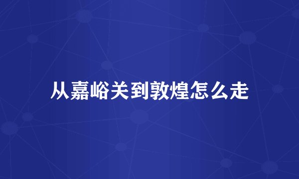 从嘉峪关到敦煌怎么走