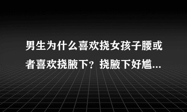 男生为什么喜欢挠女孩子腰或者喜欢挠腋下？挠腋下好尴尬啊。。。我腰不怕痒，可是腋下。。。我感觉好害羞