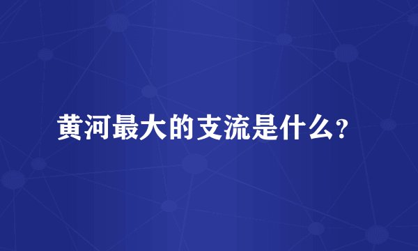 黄河最大的支流是什么？