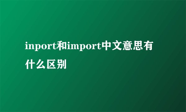inport和import中文意思有什么区别