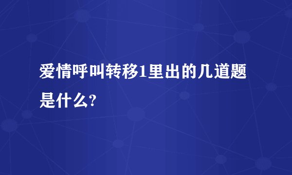 爱情呼叫转移1里出的几道题是什么?