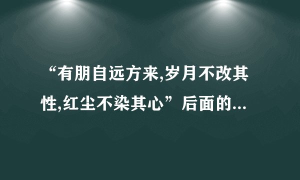 “有朋自远方来,岁月不改其性,红尘不染其心”后面的是什么？