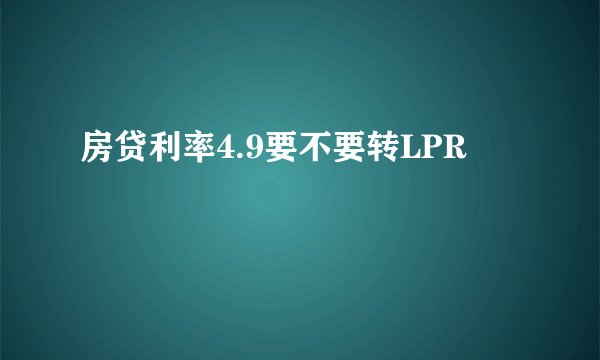 房贷利率4.9要不要转LPR