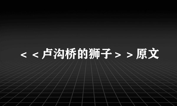 ＜＜卢沟桥的狮子＞＞原文
