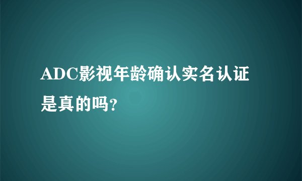 ADC影视年龄确认实名认证是真的吗？
