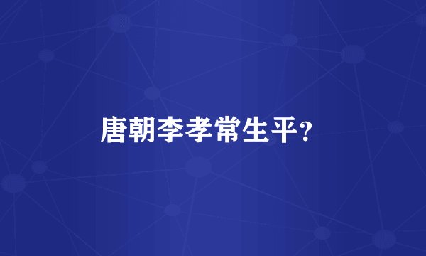 唐朝李孝常生平？