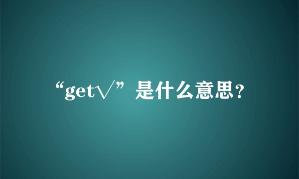 “get√”是什么意思？