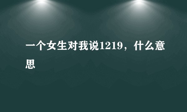 一个女生对我说1219，什么意思