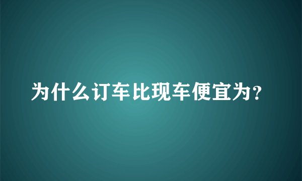 为什么订车比现车便宜为？