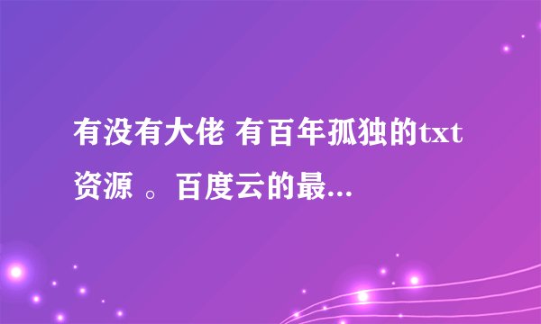 有没有大佬 有百年孤独的txt 资源 。百度云的最好。谢谢 谢谢
