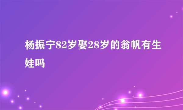 杨振宁82岁娶28岁的翁帆有生娃吗