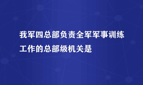 我军四总部负责全军军事训练工作的总部级机关是