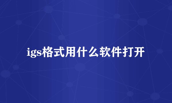 igs格式用什么软件打开