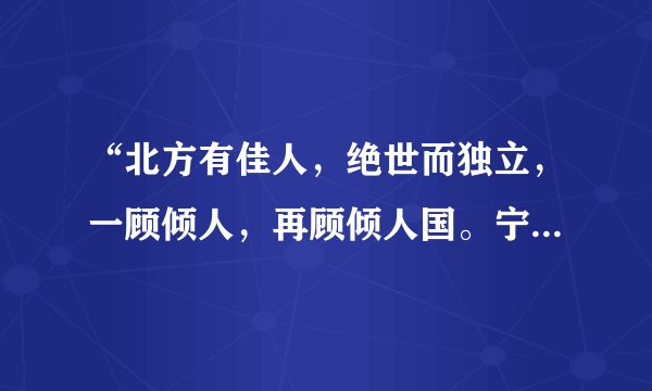 “北方有佳人，绝世而独立，一顾倾人，再顾倾人国。宁不知倾城与倾国？佳人难再得。”这是什么意