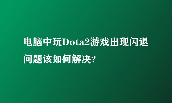 电脑中玩Dota2游戏出现闪退问题该如何解决?