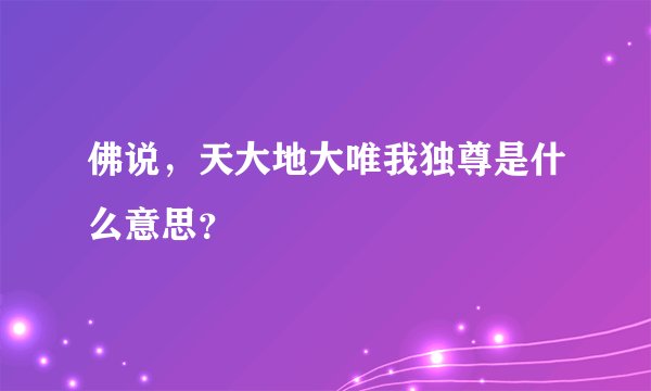 佛说，天大地大唯我独尊是什么意思？