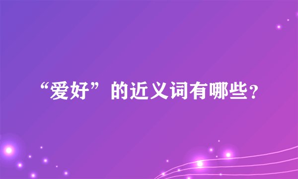 “爱好”的近义词有哪些？