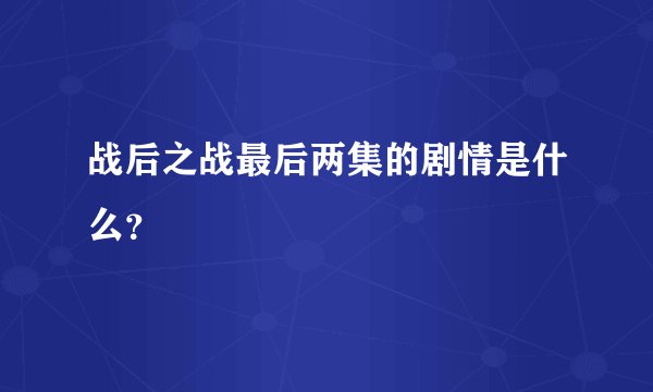 战后之战最后两集的剧情是什么？