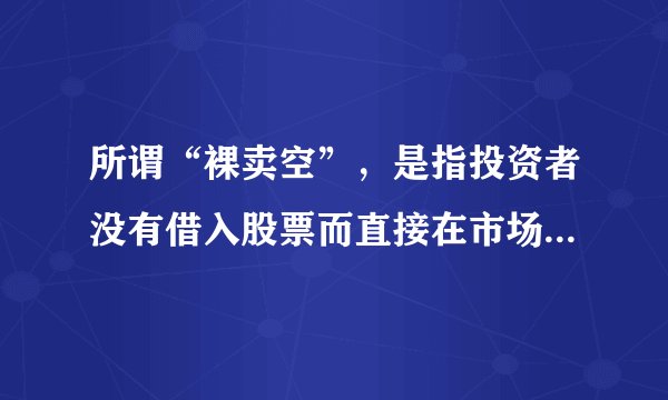 所谓“裸卖空”，是指投资者没有借入股票而直接在市场上卖出根本不存在的股票