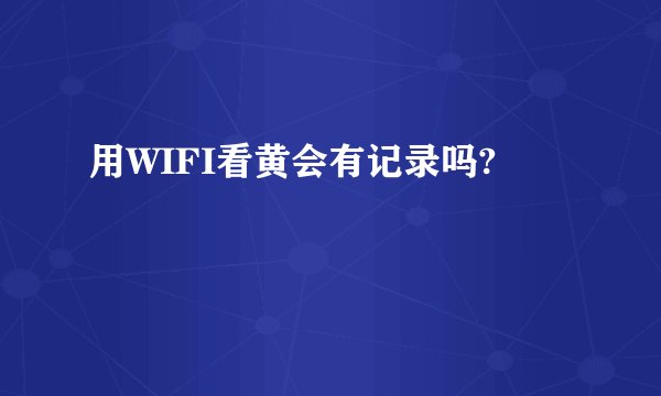 用WIFI看黄会有记录吗?