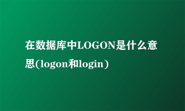 在数据库中LOGON是什么意思(logon和login)