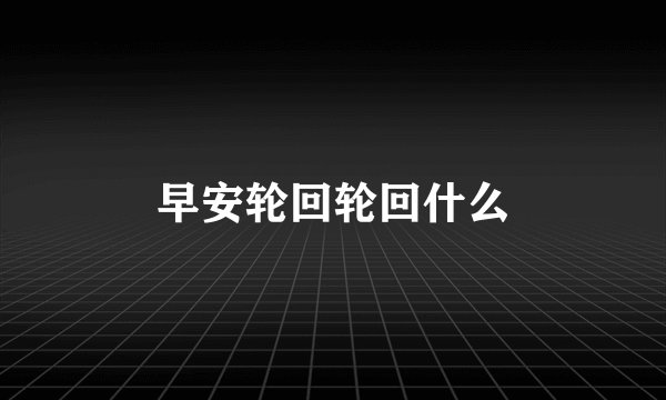 早安轮回轮回什么