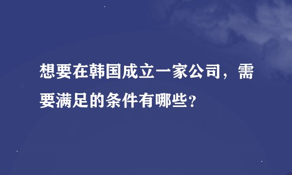 想要在韩国成立一家公司，需要满足的条件有哪些？